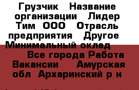 Грузчик › Название организации ­ Лидер Тим, ООО › Отрасль предприятия ­ Другое › Минимальный оклад ­ 11 000 - Все города Работа » Вакансии   . Амурская обл.,Архаринский р-н